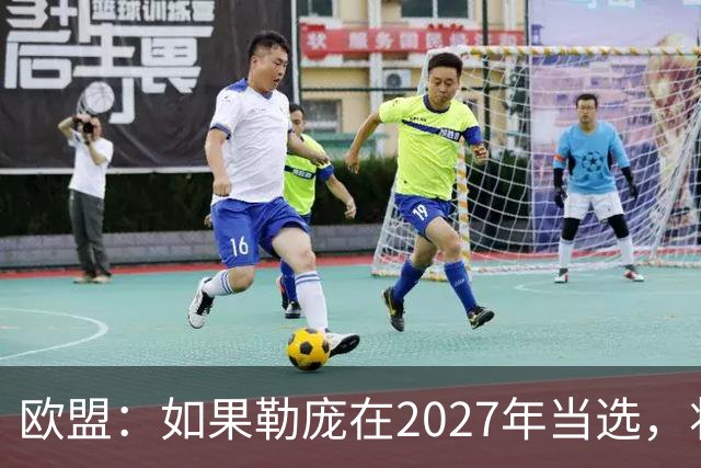 欧盟：如果勒庞在2027年当选，将“迅速准备对俄罗斯实施制裁”